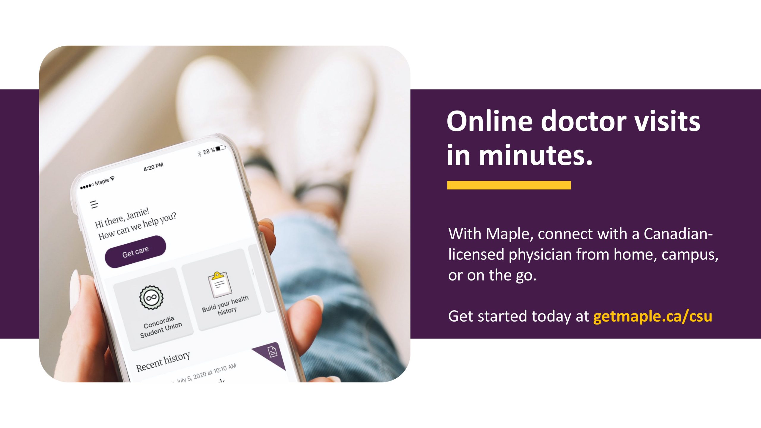 Online doctor visits in minutes. With maple, connect with a Canadian-licensed physician from home, campus, or on the go. Get started today at getmaple.ca/csu